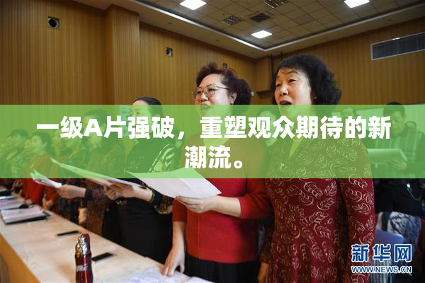 一级A片强破，重塑观众期待的新潮流。