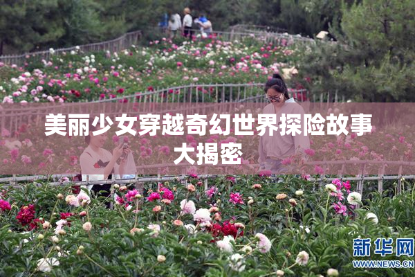 美丽少女穿越奇幻世界探险故事大揭密