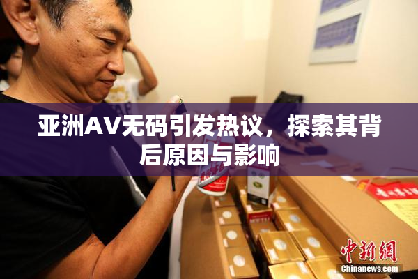 亚洲AV无码引发热议，探索其背后原因与影响