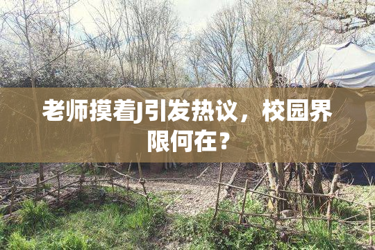 老师摸着J引发热议，校园界限何在？