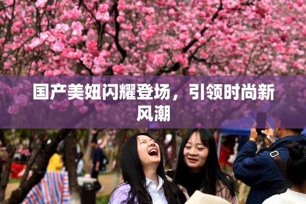 国产美妞闪耀登场，引领时尚新风潮