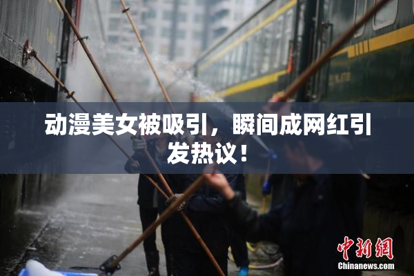 动漫美女被吸引，瞬间成网红引发热议！