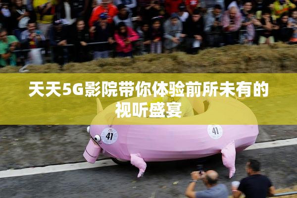 天天5G影院带你体验前所未有的视听盛宴