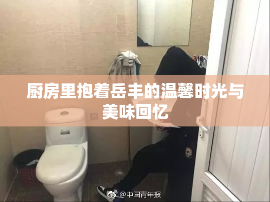厨房里抱着岳丰的温馨时光与美味回忆