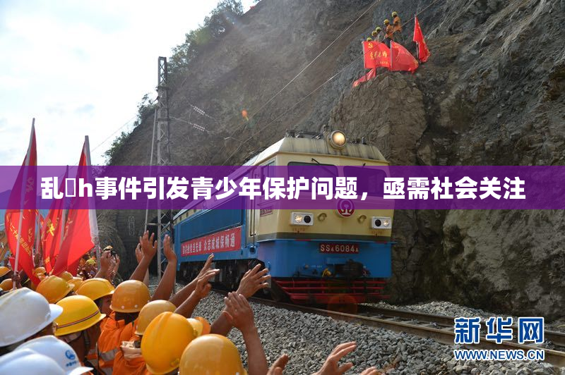 乱婬h事件引发青少年保护问题，亟需社会关注