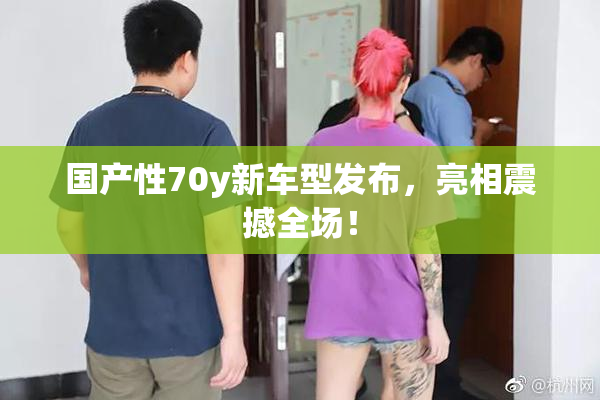 国产性70y新车型发布，亮相震撼全场！