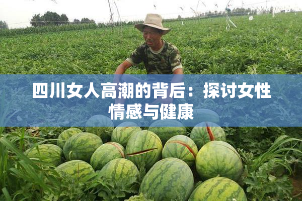 四川女人高潮的背后：探讨女性情感与健康
