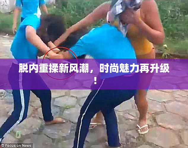 脱内重揉新风潮，时尚魅力再升级！
