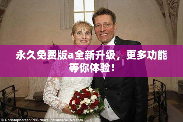 永久免费版a全新升级，更多功能等你体验！
