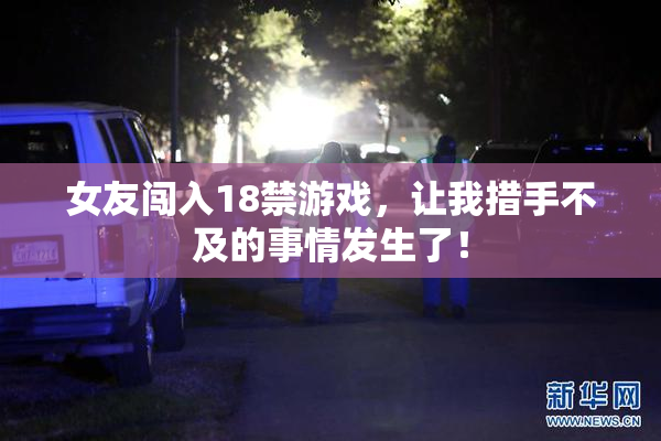 女友闯入18禁游戏，让我措手不及的事情发生了！