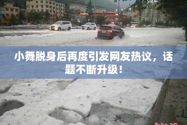 小舞脱身后再度引发网友热议，话题不断升级！
