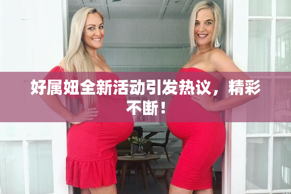 好属妞全新活动引发热议，精彩不断！