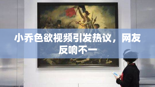 小乔色欲视频引发热议，网友反响不一