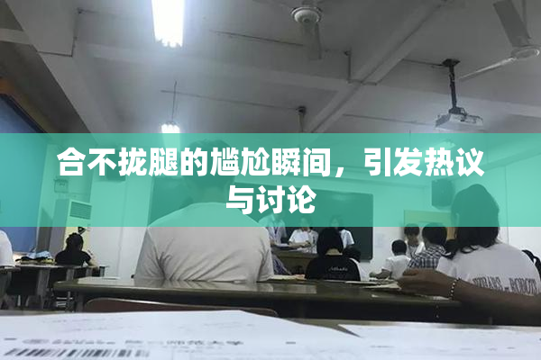 合不拢腿的尴尬瞬间，引发热议与讨论