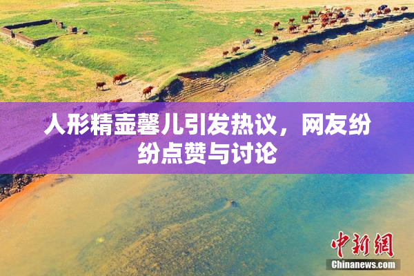 人形精壶馨儿引发热议，网友纷纷点赞与讨论