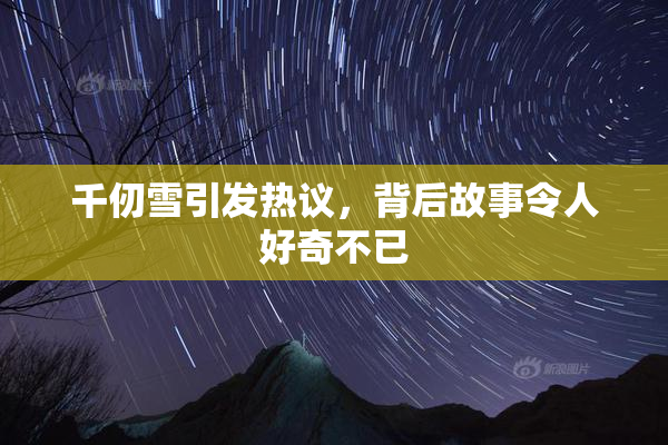 千仞雪引发热议，背后故事令人好奇不已