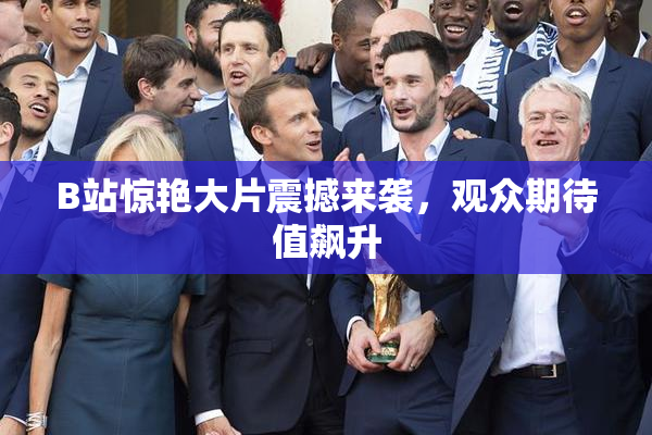 B站惊艳大片震撼来袭，观众期待值飙升