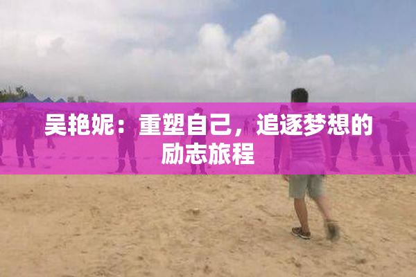 吴艳妮：重塑自己，追逐梦想的励志旅程