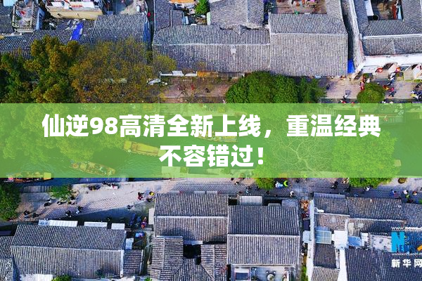 仙逆98高清全新上线，重温经典不容错过！