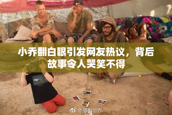 小乔翻白眼引发网友热议，背后故事令人哭笑不得