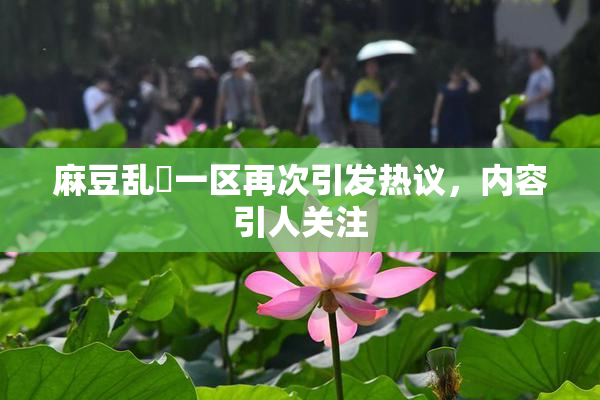 麻豆乱婬一区再次引发热议，内容引人关注