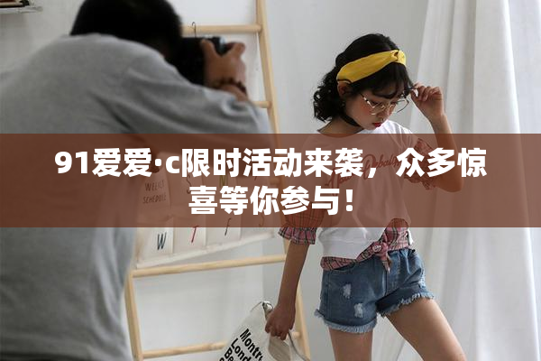 91爱爱·c限时活动来袭，众多惊喜等你参与！