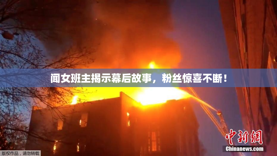 闻女班主揭示幕后故事，粉丝惊喜不断！