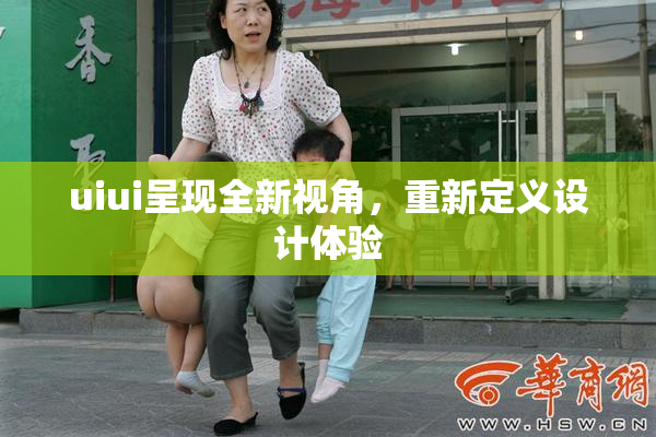 uiui呈现全新视角，重新定义设计体验