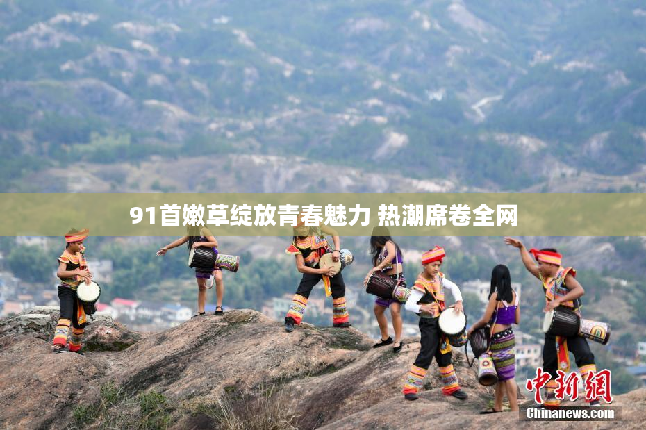 91首嫩草绽放青春魅力 热潮席卷全网
