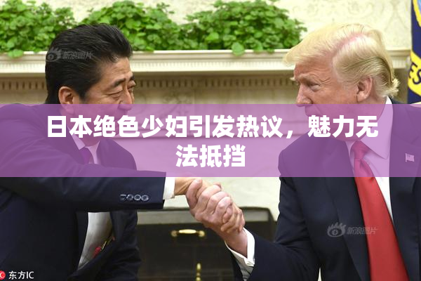 日本绝色少妇引发热议，魅力无法抵挡