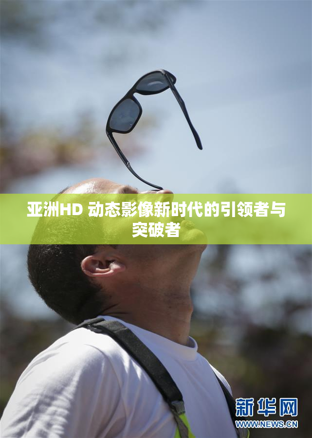 亚洲HD 动态影像新时代的引领者与突破者