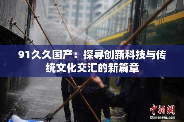 91久久国产：探寻创新科技与传统文化交汇的新篇章