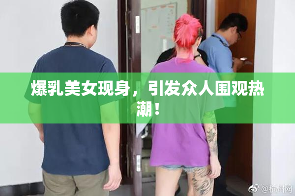 爆乳美女现身，引发众人围观热潮！