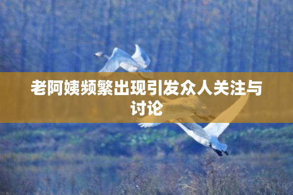 老阿姨频繁出现引发众人关注与讨论