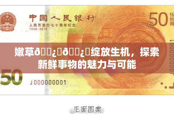嫩草🌿‌🌿‌绽放生机，探索新鲜事物的魅力与可能
