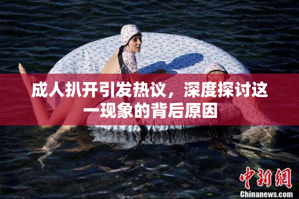 成人扒开引发热议，深度探讨这一现象的背后原因