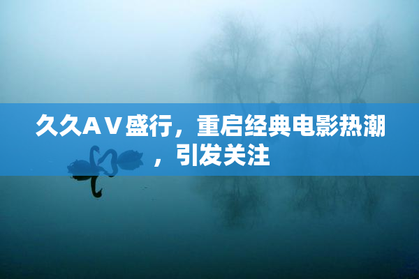 久久AⅤ盛行，重启经典电影热潮，引发关注