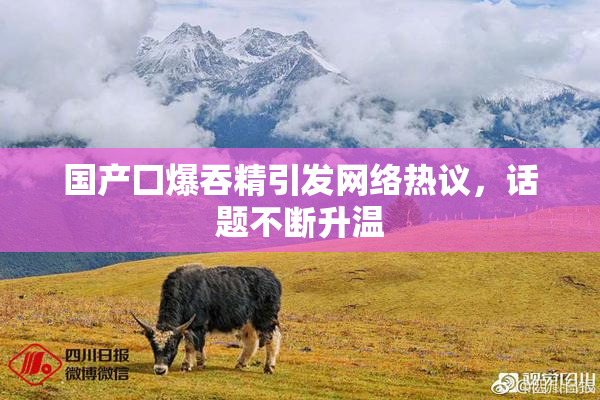 国产囗爆吞精引发网络热议，话题不断升温