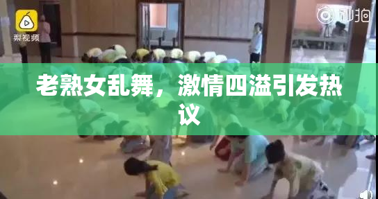 老熟女乱舞，激情四溢引发热议