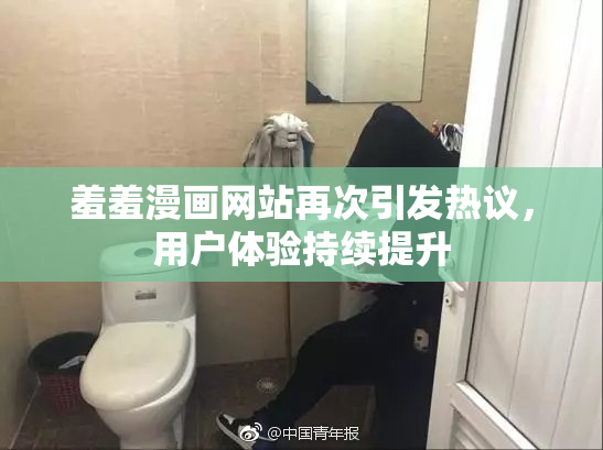 羞羞漫画网站再次引发热议，用户体验持续提升