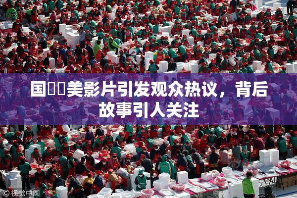 国產歐美影片引发观众热议，背后故事引人关注