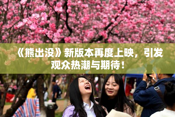 《熊出没》新版本再度上映，引发观众热潮与期待！