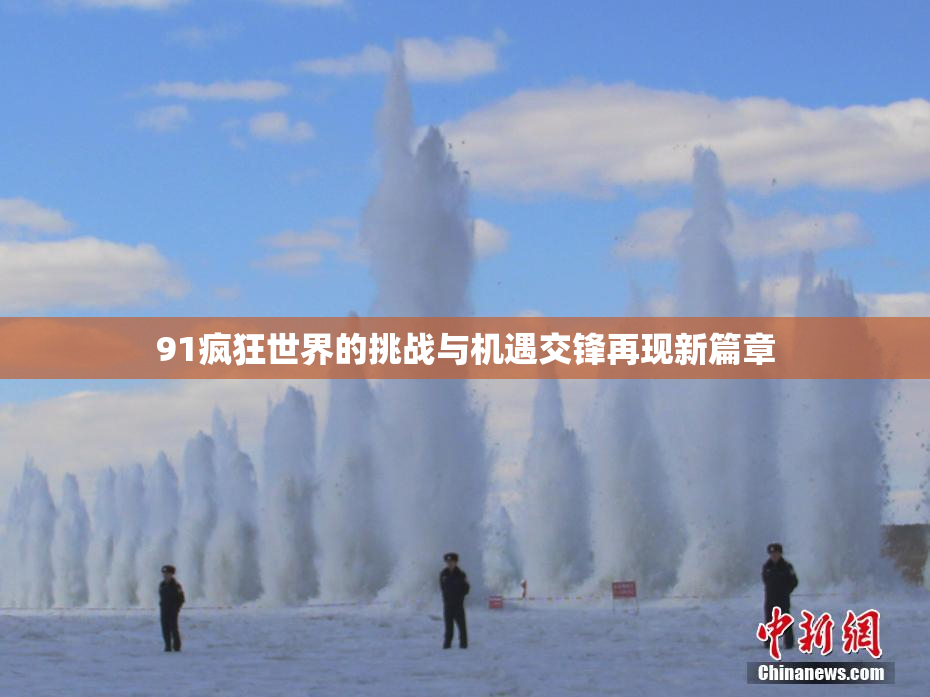 91疯狂世界的挑战与机遇交锋再现新篇章