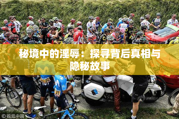 秘境中的淫辱：探寻背后真相与隐秘故事