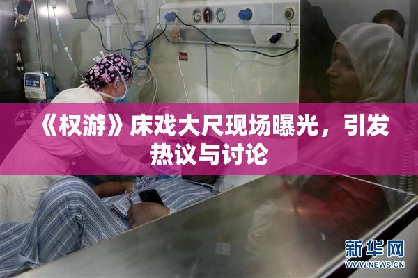 《权游》床戏大尺现场曝光，引发热议与讨论