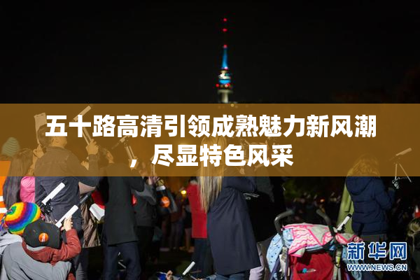 五十路高清引领成熟魅力新风潮，尽显特色风采
