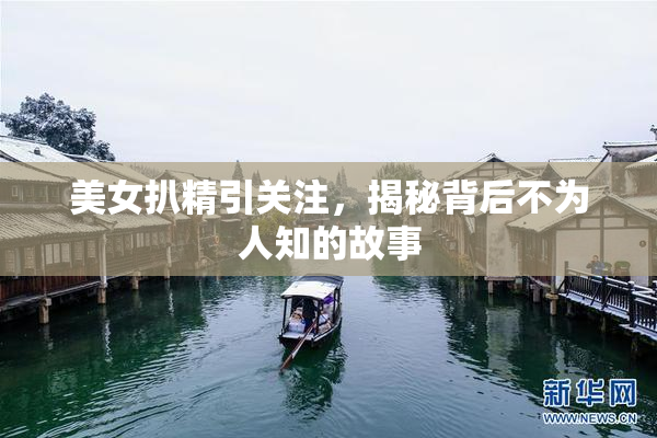 美女扒精引关注，揭秘背后不为人知的故事