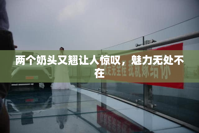 两个奶头又翘让人惊叹，魅力无处不在