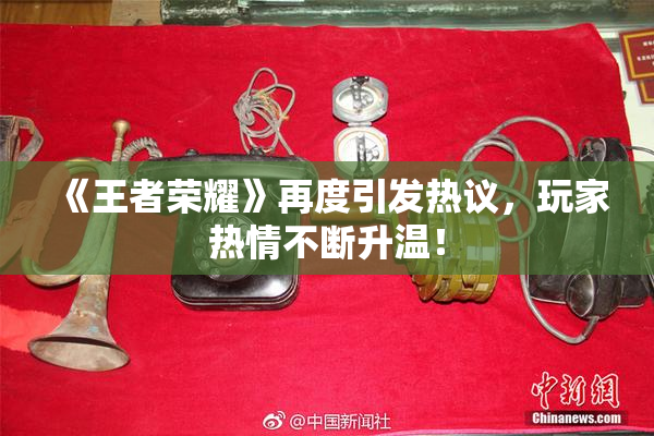 《王者荣耀》再度引发热议，玩家热情不断升温！