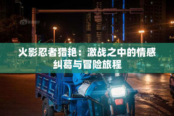 火影忍者猎艳：激战之中的情感纠葛与冒险旅程